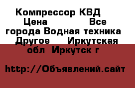 Компрессор КВД . › Цена ­ 45 000 - Все города Водная техника » Другое   . Иркутская обл.,Иркутск г.